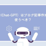 AI（Chat-GPT）はブログ記事作成で使うべき？無料版の活用できる場面や注意点を解説