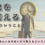 歴史を考えるとは？過去と現在をつなぐ「思考」の時間
