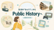 生活の中の「なんで？」からPublic Historyへ｜入口シリーズ始めます